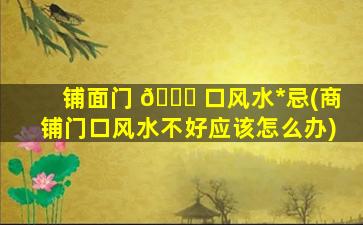 铺面门 🐝 口风水*
忌(商铺门口风水不好应该怎么办)
